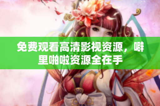 免费观看高清影视资源，噼里啪啦资源全在手