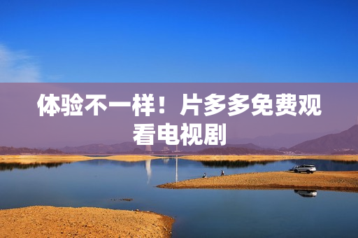 体验不一样！片多多免费观看电视剧