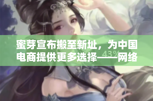 蜜芽宣布搬至新址，为中国电商提供更多选择——网络编辑报道