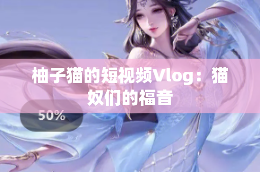 柚子猫的短视频Vlog：猫奴们的福音