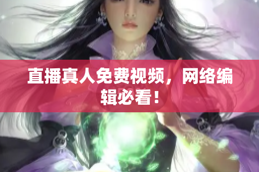 直播真人免费视频，网络编辑必看！