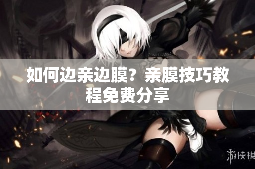 如何边亲边膜？亲膜技巧教程免费分享