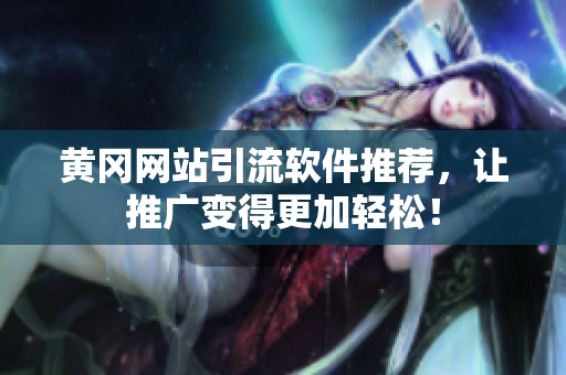 黄冈网站引流软件推荐，让推广变得更加轻松！
