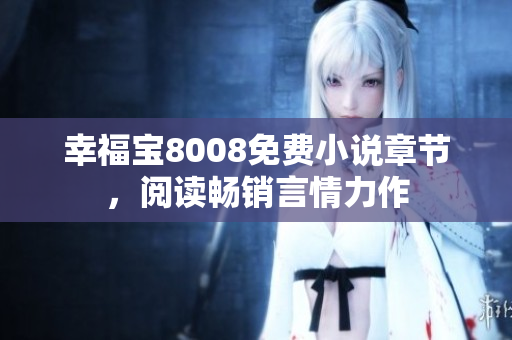 幸福宝8008免费小说章节，阅读畅销言情力作