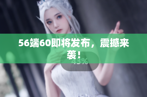 56端60即将发布，震撼来袭！