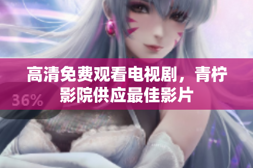 高清免费观看电视剧，青柠影院供应最佳影片