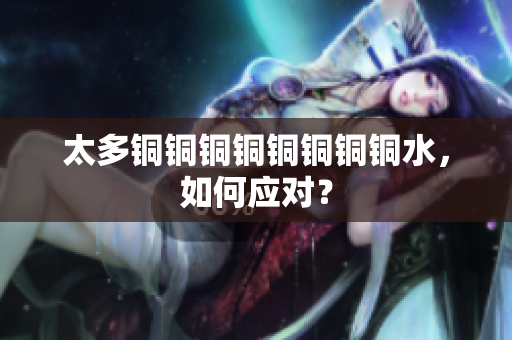 太多铜铜铜铜铜铜铜铜水，如何应对？