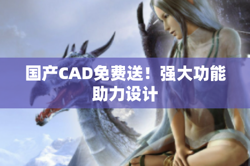 国产CAD免费送！强大功能助力设计