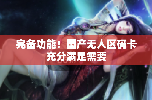 完备功能！国产无人区码卡充分满足需要