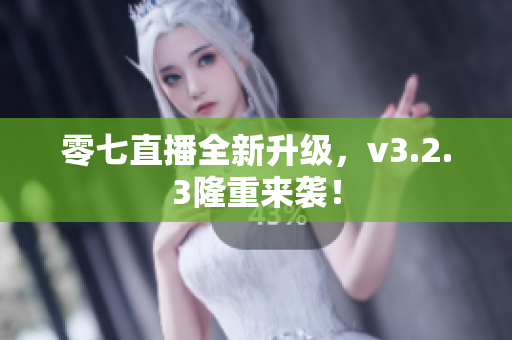 零七直播全新升级，v3.2.3隆重来袭！