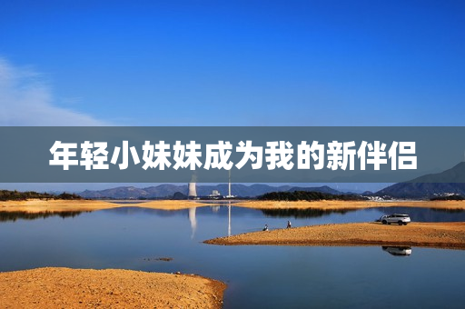 年轻小妹妹成为我的新伴侣