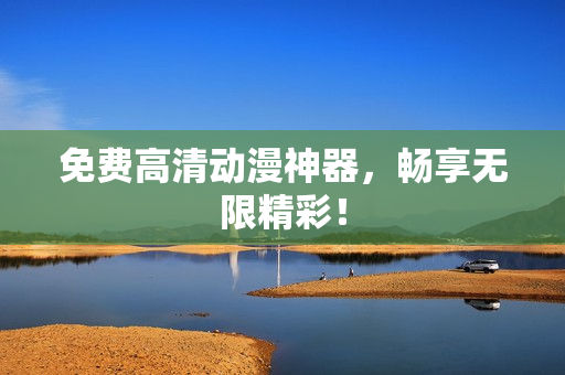 免费高清动漫神器，畅享无限精彩！