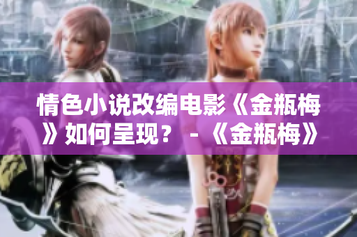 情色小说改编电影《金瓶梅》如何呈现？ - 《金瓶梅》电影版：揭秘色情小说如何被呈现