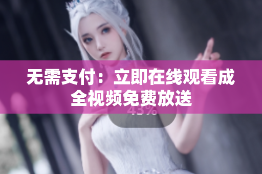 无需支付：立即在线观看成全视频免费放送