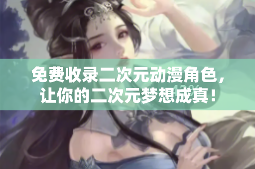 免费收录二次元动漫角色，让你的二次元梦想成真！
