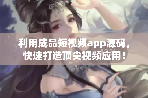 利用成品短视频app源码，快速打造顶尖视频应用！