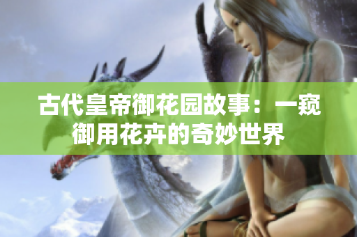 古代皇帝御花园故事：一窥御用花卉的奇妙世界