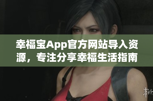 幸福宝App官方网站导入资源，专注分享幸福生活指南