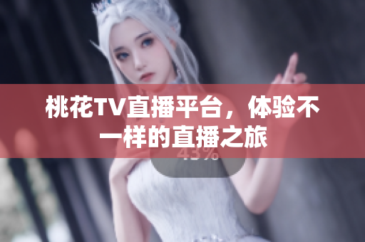 桃花TV直播平台，体验不一样的直播之旅