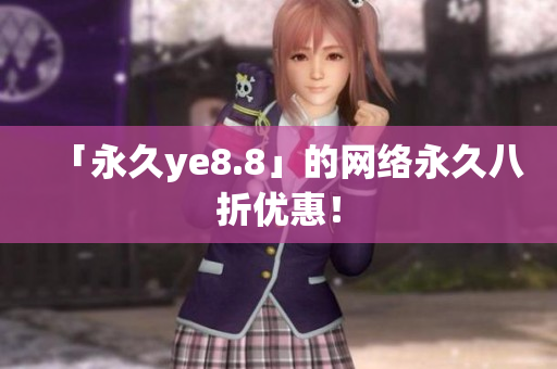 「永久ye8.8」的网络永久八折优惠！