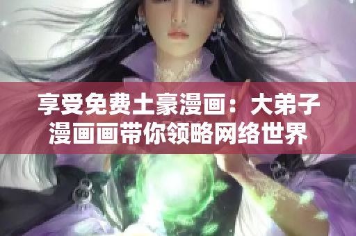 享受免费土豪漫画：大弟子漫画画带你领略网络世界