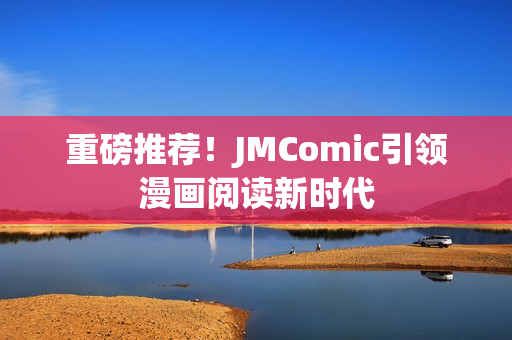 重磅推荐！JMComic引领漫画阅读新时代