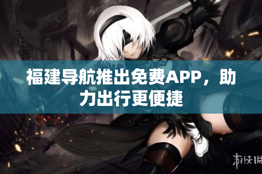 福建导航推出免费APP，助力出行更便捷