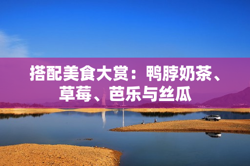 搭配美食大赏：鸭脖奶茶、草莓、芭乐与丝瓜