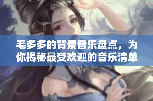 毛多多的背景音乐盘点，为你揭秘最受欢迎的音乐清单