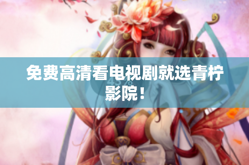 免费高清看电视剧就选青柠影院！