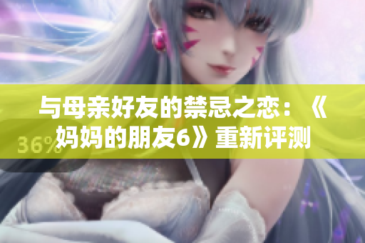 与母亲好友的禁忌之恋：《妈妈的朋友6》重新评测