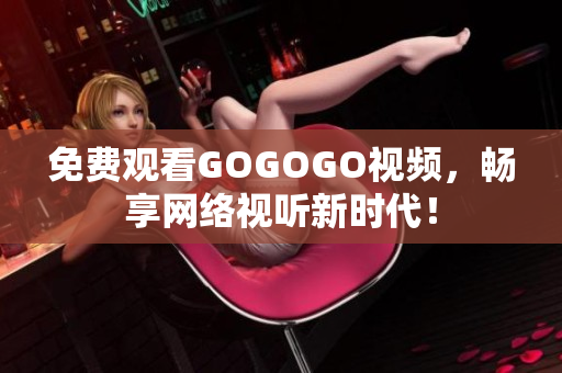 免费观看GOGOGO视频，畅享网络视听新时代！