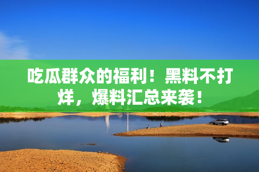 吃瓜群众的福利！黑料不打烊，爆料汇总来袭！