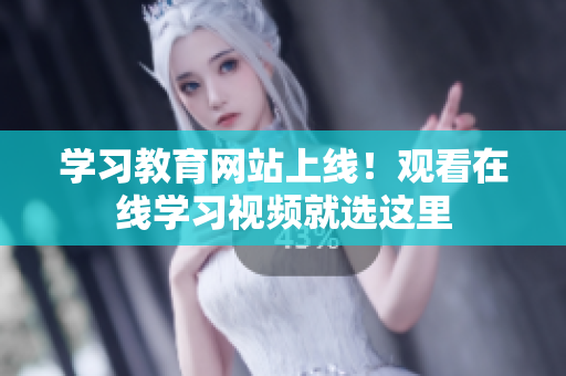 学习教育网站上线！观看在线学习视频就选这里
