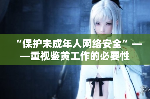 “保护未成年人网络安全”——重视鉴黄工作的必要性