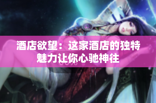 酒店欲望：这家酒店的独特魅力让你心驰神往