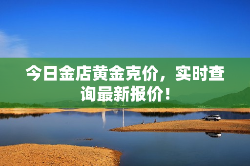 今日金店黄金克价，实时查询最新报价！