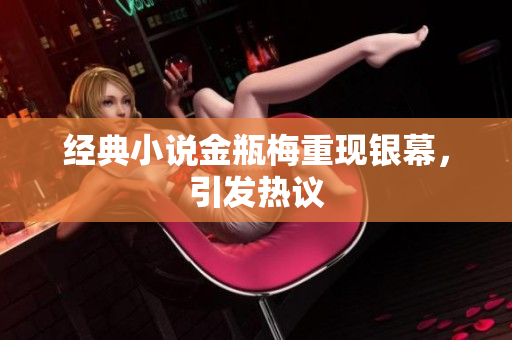 经典小说金瓶梅重现银幕，引发热议
