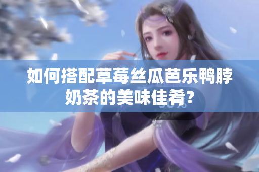 如何搭配草莓丝瓜芭乐鸭脖奶茶的美味佳肴？