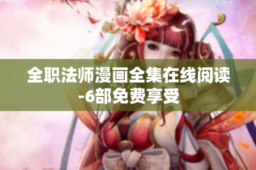 全职法师漫画全集在线阅读-6部免费享受
