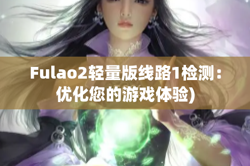 Fulao2轻量版线路1检测：优化您的游戏体验)