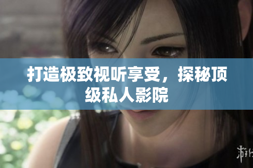 打造极致视听享受，探秘顶级私人影院