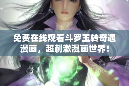 免费在线观看斗罗玉转奇遇漫画，超刺激漫画世界！