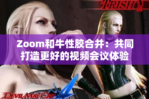 Zoom和牛性胶合并：共同打造更好的视频会议体验