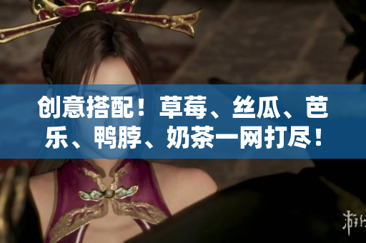 创意搭配！草莓、丝瓜、芭乐、鸭脖、奶茶一网打尽！