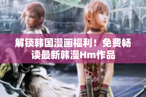 解锁韩国漫画福利！免费畅读最新韩漫Hm作品