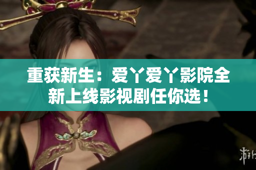 重获新生：爱丫爱丫影院全新上线影视剧任你选！