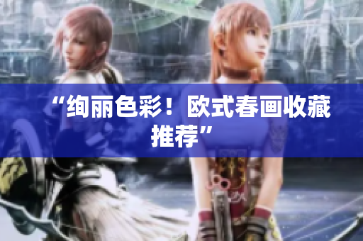 “绚丽色彩！欧式春画收藏推荐”