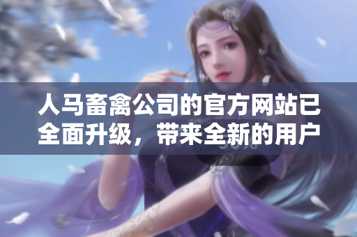 人马畜禽公司的官方网站已全面升级，带来全新的用户体验