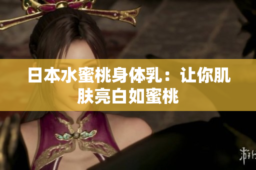 日本水蜜桃身体乳：让你肌肤亮白如蜜桃